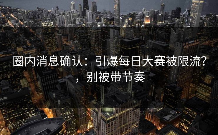 圈内消息确认：引爆每日大赛被限流？，别被带节奏