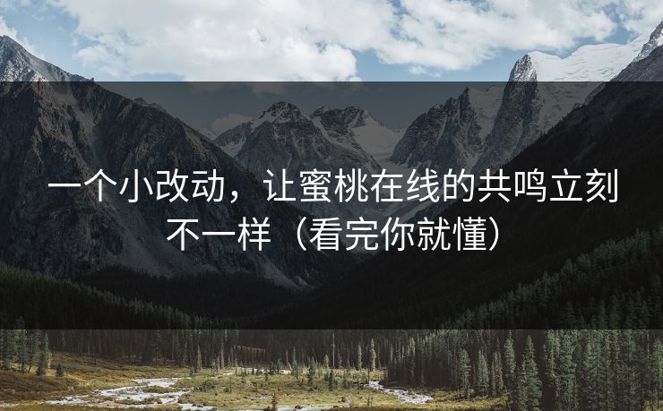 一个小改动，让蜜桃在线的共鸣立刻不一样（看完你就懂）