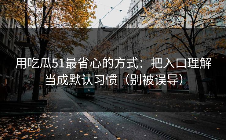 用吃瓜51最省心的方式：把入口理解当成默认习惯（别被误导）