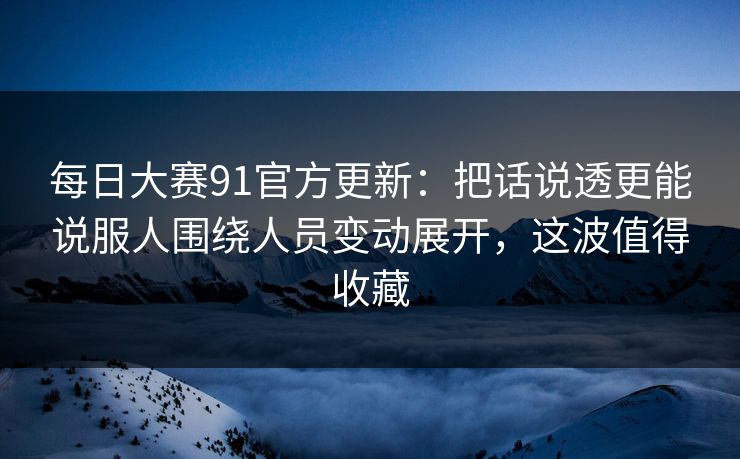 每日大赛91官方更新：把话说透更能说服人围绕人员变动展开，这波值得收藏