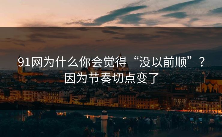 91网为什么你会觉得“没以前顺”?因为节奏切点变了 91网为什么你会觉得“没以前顺”?因为节奏切点变了