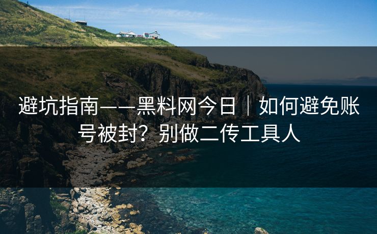 避坑指南——黑料网今日｜如何避免账号被封？别做二传工具人