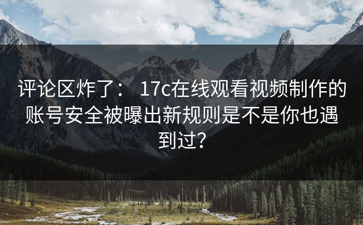 评论区炸了： 17c在线观看视频制作的账号安全被曝出新规则是不是你也遇到过？