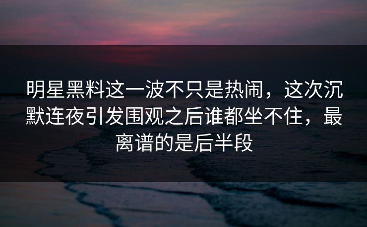 明星黑料这一波不只是热闹，这次沉默连夜引发围观之后谁都坐不住，最离谱的是后半段