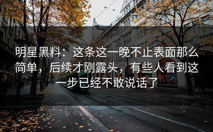 明星黑料：这条这一晚不止表面那么简单，后续才刚露头，有些人看到这一步已经不敢说话了