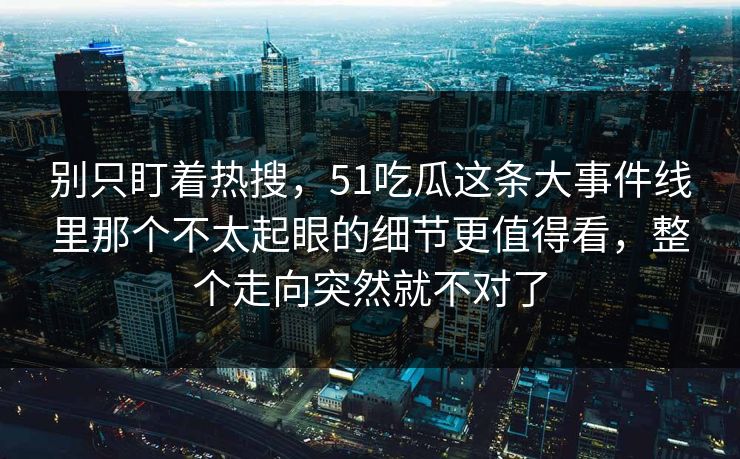 别只盯着热搜，51吃瓜这条大事件线里那个不太起眼的细节更值得看，整个走向突然就不对了